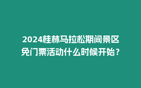 2024桂林馬拉松期間景區免門票活動什么時候開始？