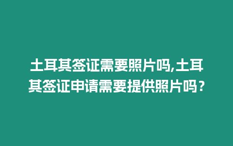 土耳其簽證需要照片嗎,土耳其簽證申請需要提供照片嗎？