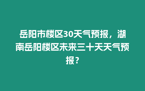 岳陽市樓區(qū)30天氣預(yù)報，湖南岳陽樓區(qū)未來三十天天氣預(yù)報？