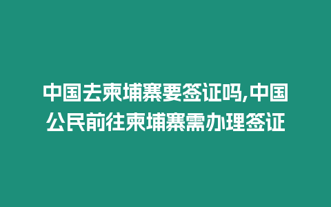 中國去柬埔寨要簽證嗎,中國公民前往柬埔寨需辦理簽證