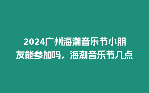 2024廣州海潮音樂節小朋友能參加嗎，海潮音樂節幾點