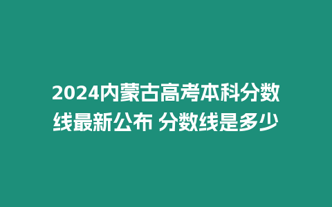 2024內蒙古高考本科分數線最新公布 分數線是多少