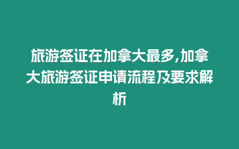 旅游簽證在加拿大最多,加拿大旅游簽證申請流程及要求解析