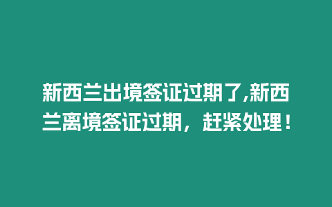 新西蘭出境簽證過期了,新西蘭離境簽證過期，趕緊處理！