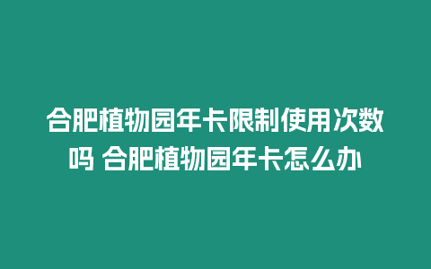 合肥植物園年卡限制使用次數嗎 合肥植物園年卡怎么辦