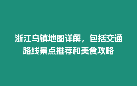 浙江烏鎮地圖詳解，包括交通路線景點推薦和美食攻略