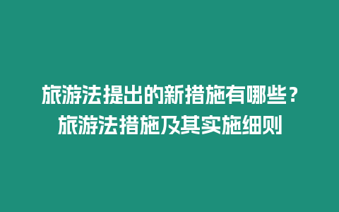 旅游法提出的新措施有哪些？旅游法措施及其實施細則