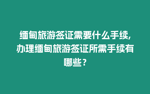 緬甸旅游簽證需要什么手續,辦理緬甸旅游簽證所需手續有哪些？