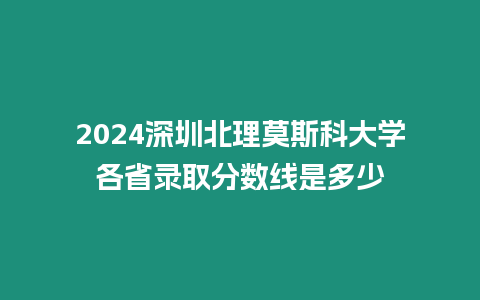 2024深圳北理莫斯科大學各省錄取分數線是多少