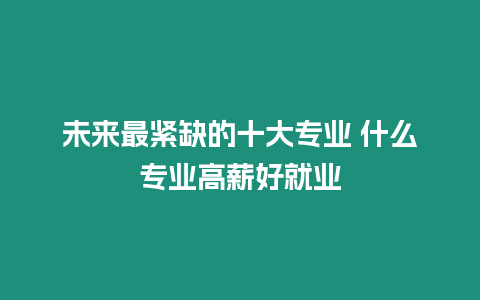 未來最緊缺的十大專業 什么專業高薪好就業