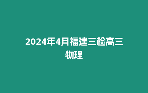 2024年4月福建三檢高三物理