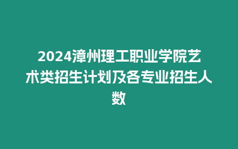 2024漳州理工職業(yè)學(xué)院藝術(shù)類招生計(jì)劃及各專業(yè)招生人數(shù)