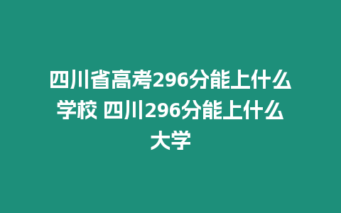 四川省高考296分能上什么學校 四川296分能上什么大學