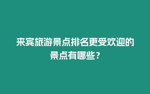 來賓旅游景點(diǎn)排名更受歡迎的景點(diǎn)有哪些？