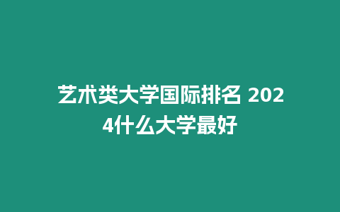 藝術(shù)類大學(xué)國際排名 2024什么大學(xué)最好