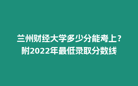 蘭州財(cái)經(jīng)大學(xué)多少分能考上？附2022年最低錄取分?jǐn)?shù)線