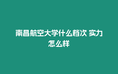 南昌航空大學什么檔次 實力怎么樣