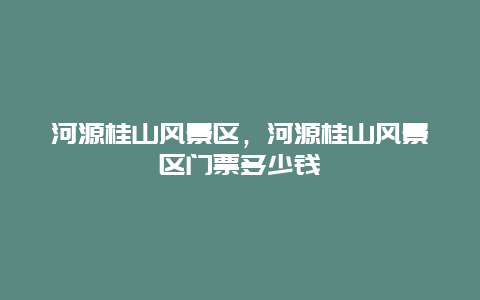 河源桂山風景區，河源桂山風景區門票多少錢