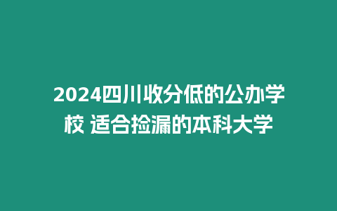 2024四川收分低的公辦學校 適合撿漏的本科大學