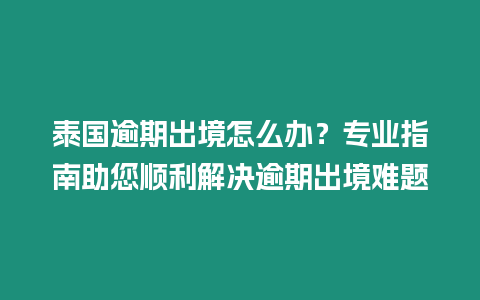 泰國逾期出境怎么辦？專業(yè)指南助您順利解決逾期出境難題