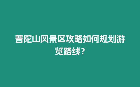 普陀山風(fēng)景區(qū)攻略如何規(guī)劃游覽路線？