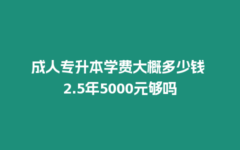 成人專升本學費大概多少錢 2.5年5000元夠嗎