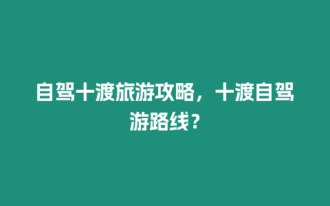 自駕十渡旅游攻略，十渡自駕游路線？