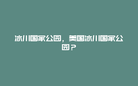 冰川國家公園，美國冰川國家公園？