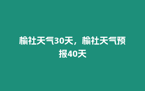 榆社天氣30天，榆社天氣預(yù)報(bào)40天