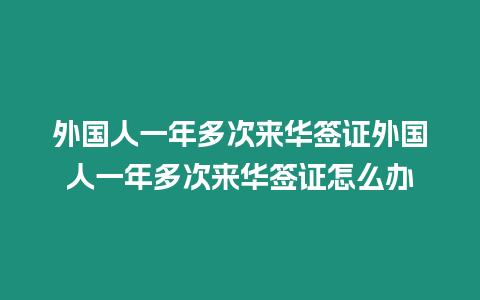 外國人一年多次來華簽證外國人一年多次來華簽證怎么辦