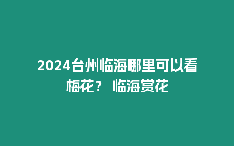 2024臺州臨海哪里可以看梅花？ 臨海賞花