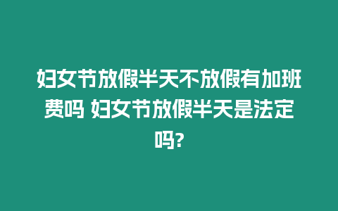 婦女節放假半天不放假有加班費嗎 婦女節放假半天是法定嗎?