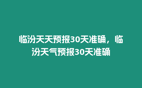 臨汾天天預(yù)報30天準(zhǔn)確，臨汾天氣預(yù)報30天準(zhǔn)確