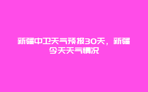 新疆中衛天氣預報30天，新疆今天天氣情況