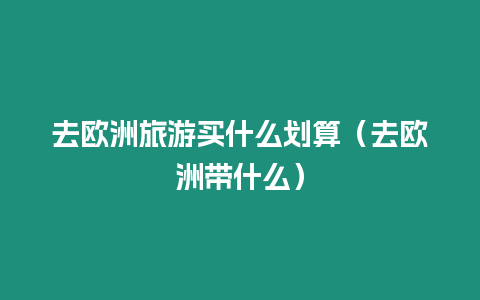 去歐洲旅游買(mǎi)什么劃算（去歐洲帶什么）