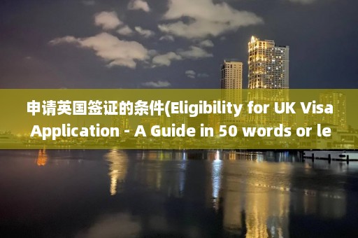 申請英國簽證的條件(Eligibility for UK Visa Application – A Guide in 50 words or less)