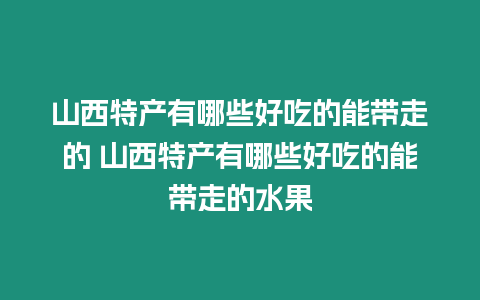 山西特產有哪些好吃的能帶走的 山西特產有哪些好吃的能帶走的水果