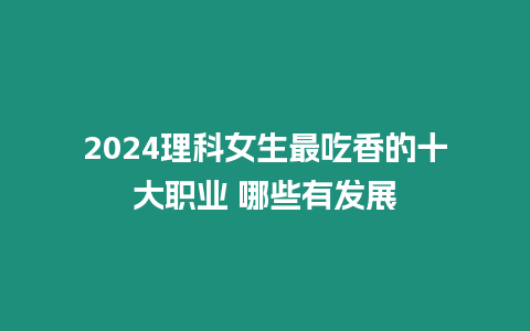 2024理科女生最吃香的十大職業 哪些有發展