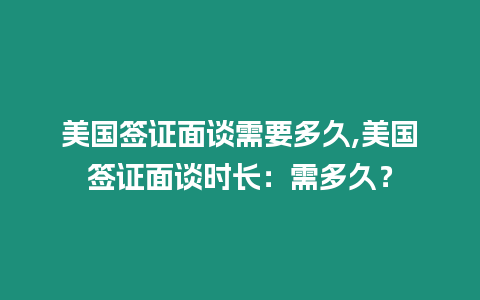 美國簽證面談需要多久,美國簽證面談時長：需多久？