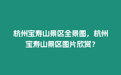 杭州寶壽山景區全景圖，杭州寶壽山景區圖片欣賞？