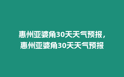 惠州亞婆角30天天氣預(yù)報，惠州亞婆角30天天氣預(yù)報