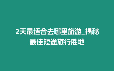 2天最適合去哪里旅游_揭秘最佳短途旅行勝地