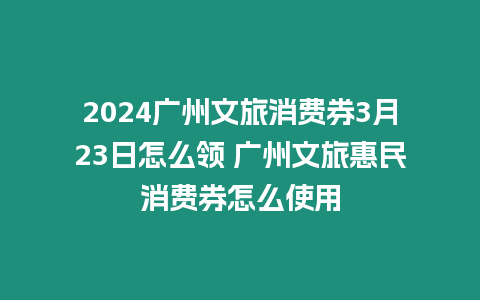 2024廣州文旅消費券3月23日怎么領 廣州文旅惠民消費券怎么使用