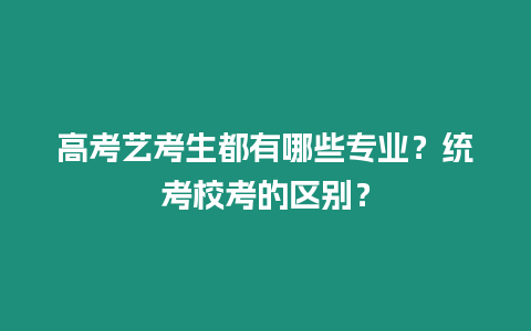 高考藝考生都有哪些專業？統考校考的區別？