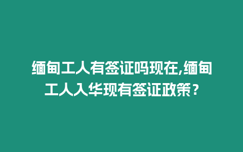 緬甸工人有簽證嗎現在,緬甸工人入華現有簽證政策？