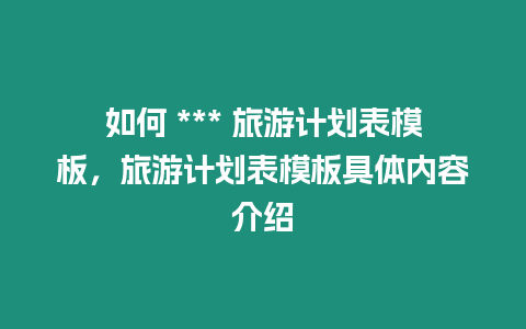 如何 *** 旅游計(jì)劃表模板，旅游計(jì)劃表模板具體內(nèi)容介紹