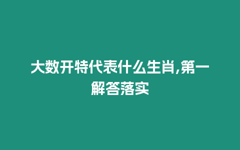 大數(shù)開特代表什么生肖,第一解答落實