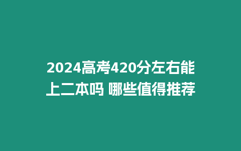 2024高考420分左右能上二本嗎 哪些值得推薦