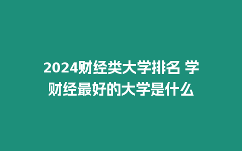 2024財經類大學排名 學財經最好的大學是什么