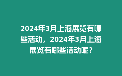 2024年3月上海展覽有哪些活動，2024年3月上海展覽有哪些活動呢？